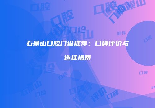 石景山口腔门诊推荐：口碑评价与选择指南