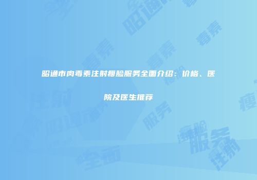 昭通市肉毒素注射瘦脸服务全面介绍：价格、医院及医生推荐