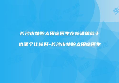 长沙市祛除太田痣医生在榜清单前十位哪个比较好-长沙市祛除太田痣医生