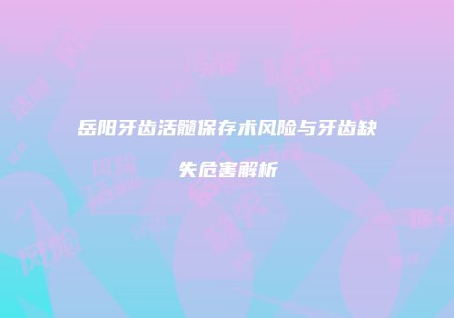岳阳牙齿活髓保存术风险与牙齿缺失危害解析