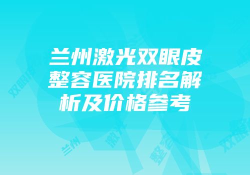 兰州激光双眼皮整容医院排名解析及价格参考