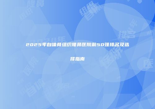 2025年自体骨组织隆鼻医院前50强排名及选择指南