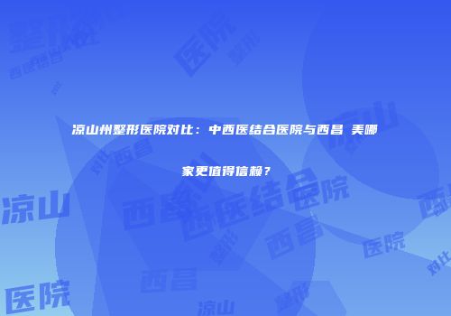 凉山州整形医院对比：中西医结合医院与西昌玥美哪家更值得信赖？