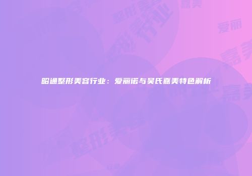 昭通整形美容行业：爱丽诺与吴氏嘉美特色解析