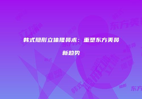韩式隐形立体隆鼻术：重塑东方美鼻新趋势