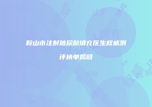 鞍山市注射玻尿酸填充医生权威测评榜单揭晓