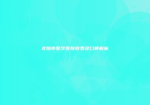 沈阳市整牙医院收费及口碑解析