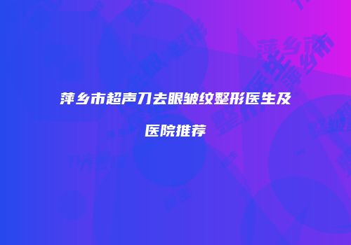 萍乡市超声刀去眼皱纹整形医生及医院推荐