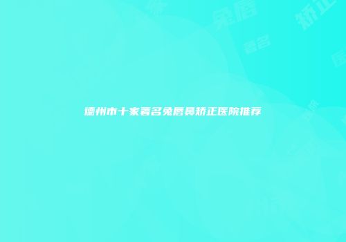 德州市十家著名兔唇鼻矫正医院推荐