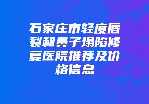 石家庄市轻度唇裂和鼻子塌陷修复医院推荐及价格信息