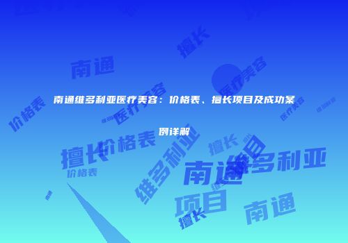 南通维多利亚医疗美容：价格表、擅长项目及成功案例详解