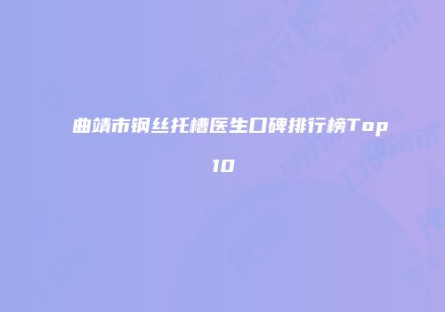 曲靖市钢丝托槽医生口碑排行榜Top10