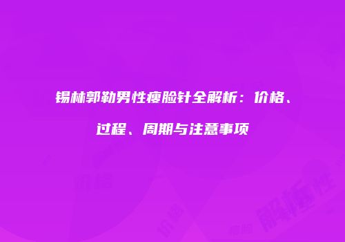 锡林郭勒男性瘦脸针全解析：价格、过程、周期与注意事项