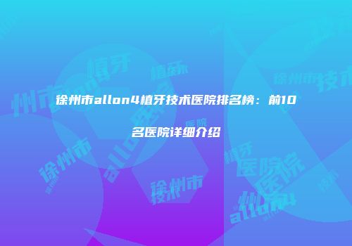 徐州市allon4植牙技术医院排名榜：前10名医院详细介绍
