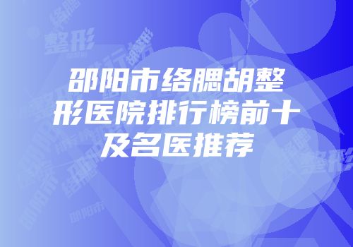 邵阳市络腮胡整形医院排行榜前十及名医推荐