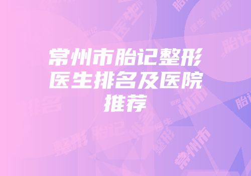 常州市胎记整形医生排名及医院推荐