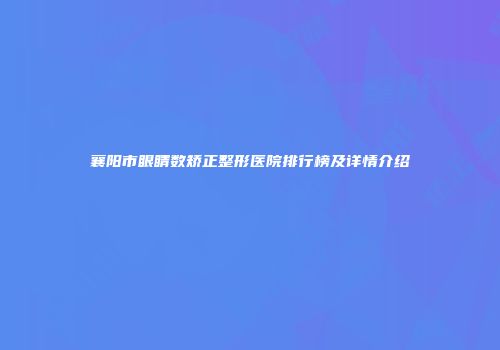 襄阳市眼睛数矫正整形医院排行榜及详情介绍