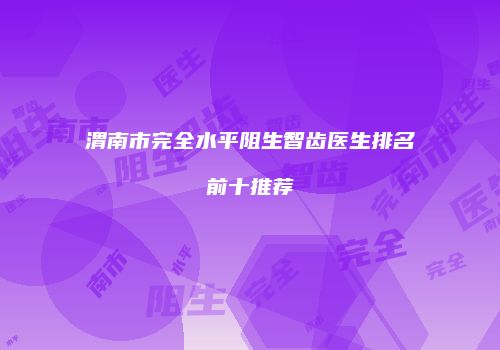 渭南市完全水平阻生智齿医生排名前十推荐