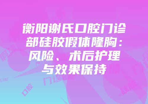 衡阳谢氏口腔门诊部硅胶假体隆胸：风险、术后护理与效果保持