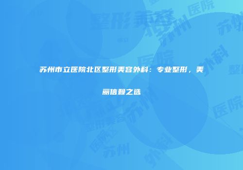 苏州市立医院北区整形美容外科：专业整形，美丽信赖之选