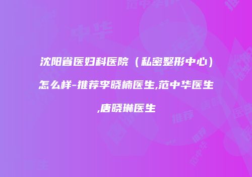 沈阳省医妇科医院（私密整形中心）怎么样-推荐李晓楠医生,范中华医生,唐晓琳医生