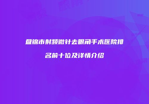 盘锦市射频微针去眼角手术医院排名前十位及详情介绍