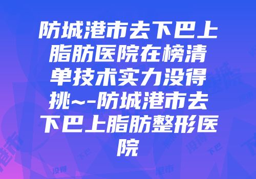防城港市去下巴上脂肪医院在榜清单技术实力没得挑~-防城港市去下巴上脂肪整形医院
