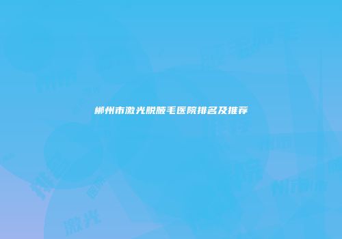 郴州市激光脱腋毛医院排名及推荐