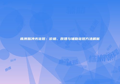 株洲脉冲光祛斑：价格、原理与辅助祛斑方法解析