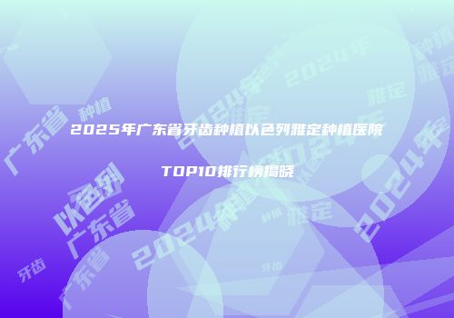 2025年广东省牙齿种植以色列雅定种植医院TOP10排行榜揭晓