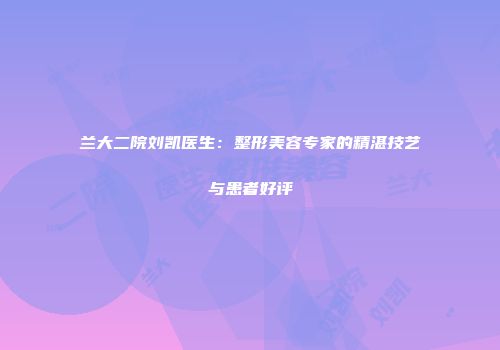 兰大二院刘凯医生：整形美容专家的精湛技艺与患者好评