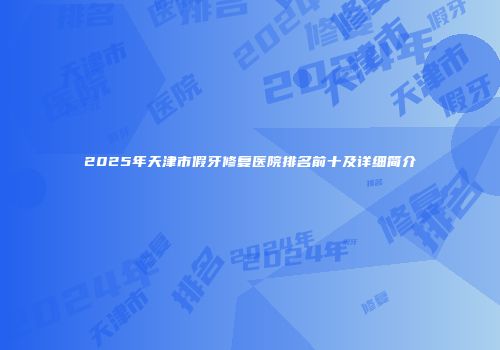 2025年天津市假牙修复医院排名前十及详细简介