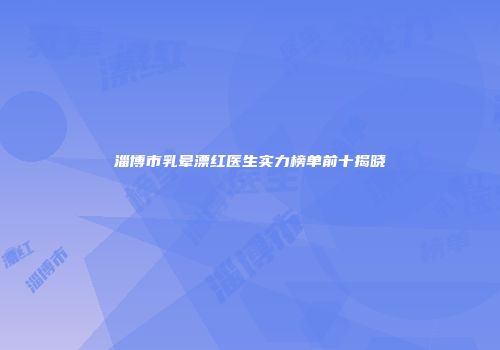 淄博市乳晕漂红医生实力榜单前十揭晓