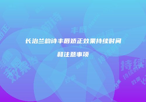 长治兰韵诗丰唇矫正效果持续时间和注意事项