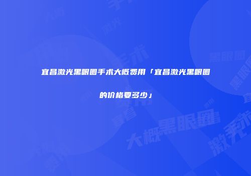 宜昌激光黑眼圈手术大概费用「宜昌激光黑眼圈的价格要多少」