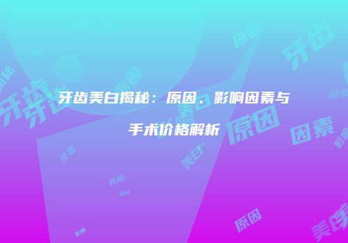 牙齿美白揭秘：原因、影响因素与手术价格解析