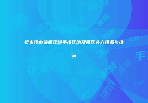 张家港市偏颌正颌手术医院及名医实力排名与推荐