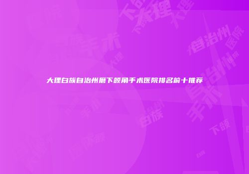 大理白族自治州磨下颌角手术医院排名前十推荐