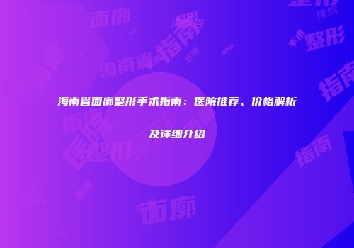 海南省面廓整形手术指南：医院推荐、价格解析及详细介绍