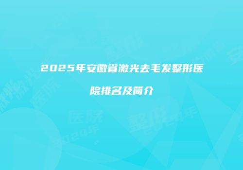 2025年安徽省激光去毛发整形医院排名及简介