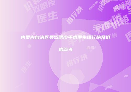 内蒙古自治区美双眼皮手术医生排行榜及价格参考
