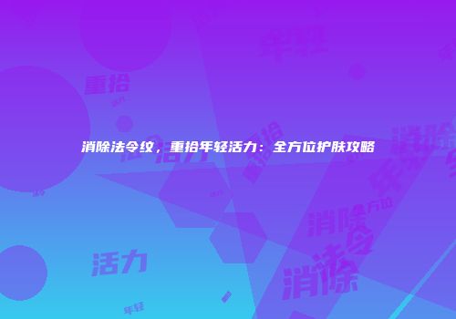 消除法令纹，重拾年轻活力：全方位护肤攻略