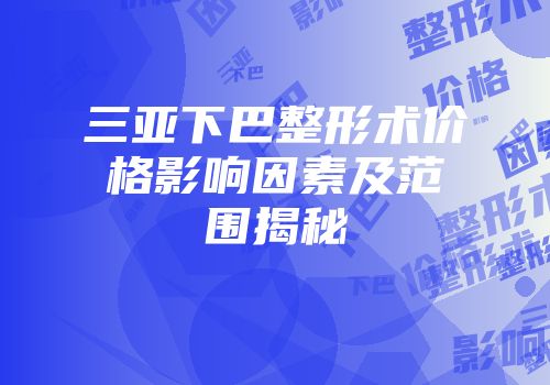 三亚下巴整形术价格影响因素及范围揭秘
