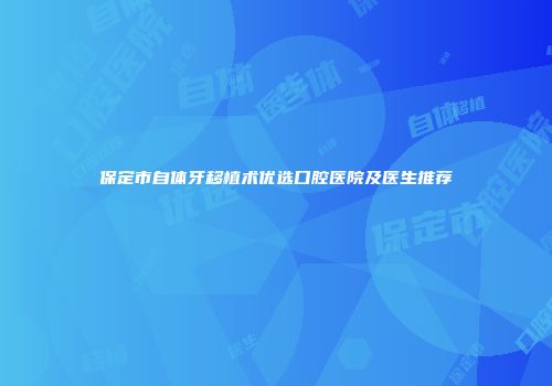 保定市自体牙移植术优选口腔医院及医生推荐