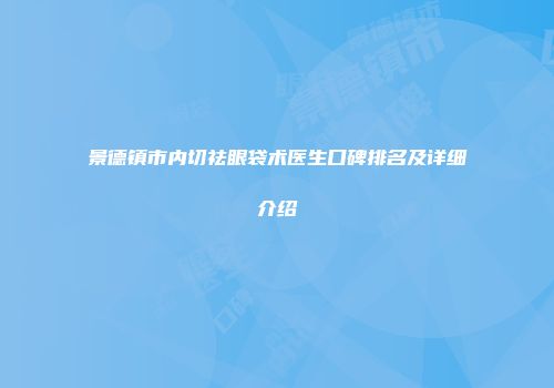 景德镇市内切祛眼袋术医生口碑排名及详细介绍