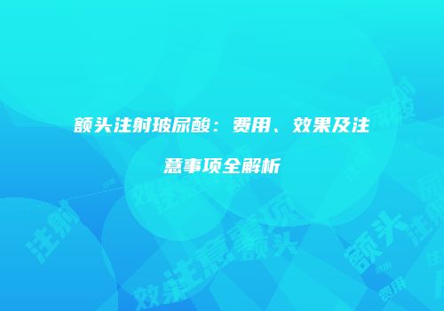 额头注射玻尿酸：费用、效果及注意事项全解析