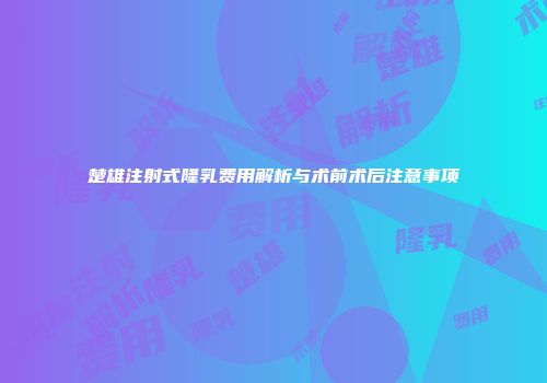 楚雄注射式隆乳费用解析与术前术后注意事项