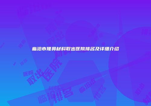 临沧市隆鼻材料取出医院排名及详细介绍
