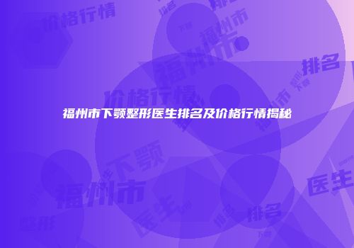 福州市下颚整形医生排名及价格行情揭秘