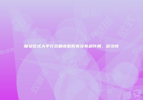 雅安欧式大平行双眼皮整形有没有副作用，多少钱